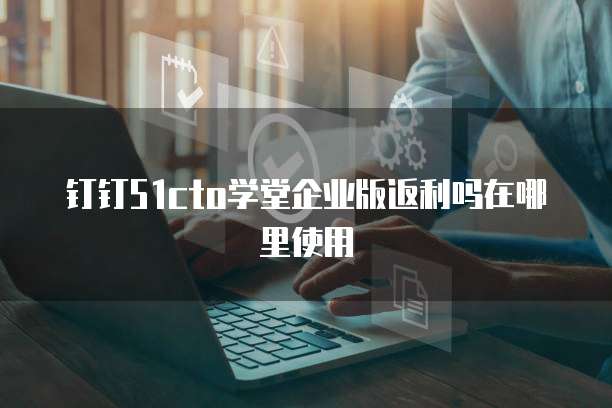 钉钉51cto学堂企业版返利吗在哪里使用