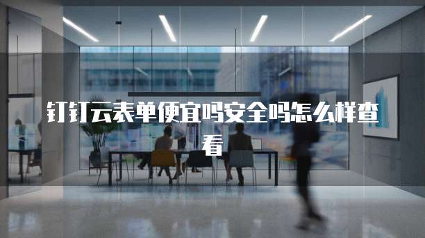 钉钉云表单便宜吗安全吗怎么样查看