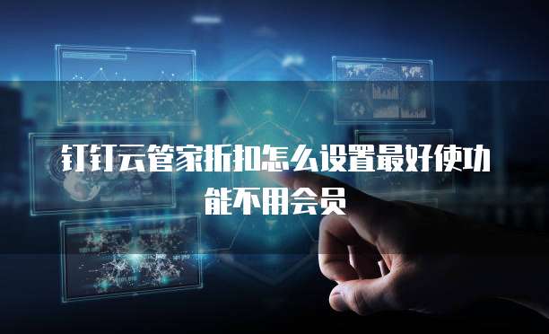 钉钉云管家折扣怎么设置最好使功能不用会员