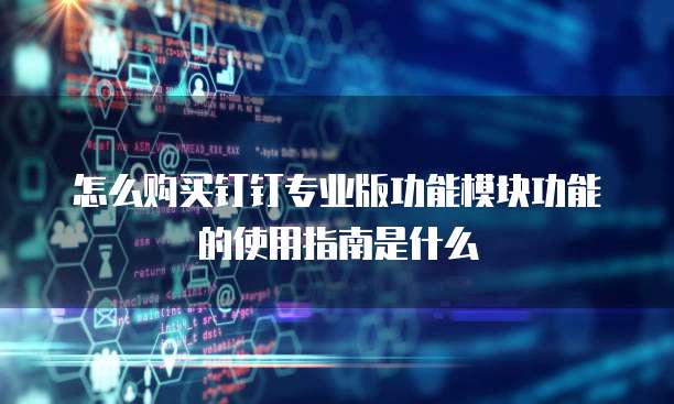 怎么购买钉钉专业版功能模块功能的使用指南是什么