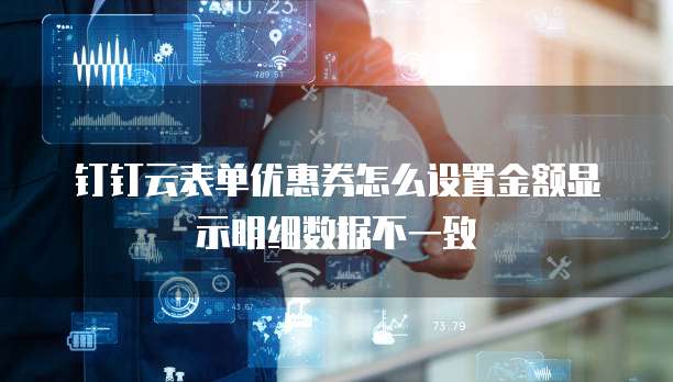 钉钉云表单优惠券怎么设置金额显示明细数据不一致
