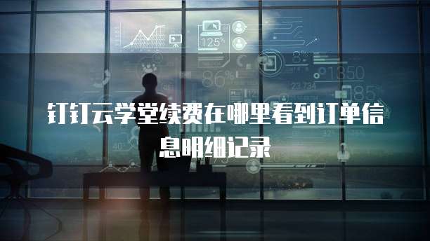 钉钉云学堂续费在哪里看到订单信息明细记录