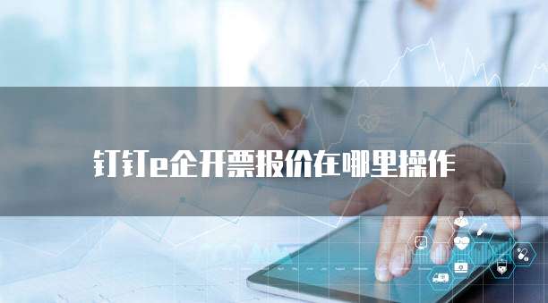 钉钉e企开票报价在哪里操作