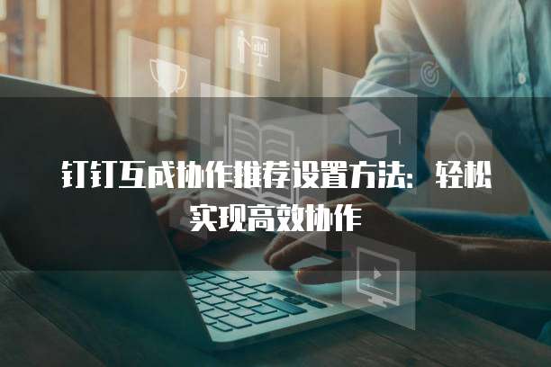 钉钉互成协作推荐设置方法:轻松实现高效协作