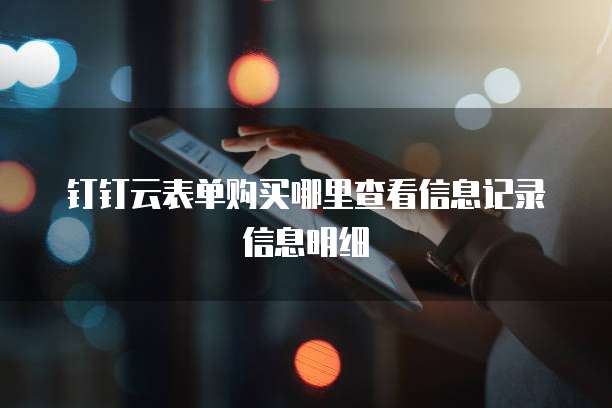 钉钉云表单购买哪里查看信息记录信息明细