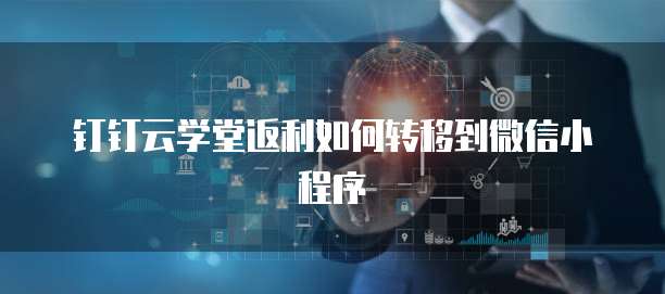 钉钉云学堂返利如何转移到微信小程序