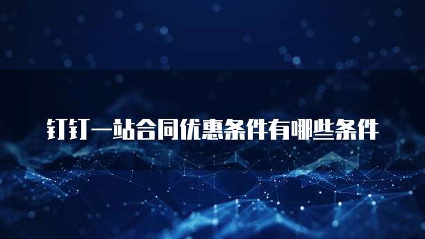 钉钉一站合同优惠条件有哪些条件