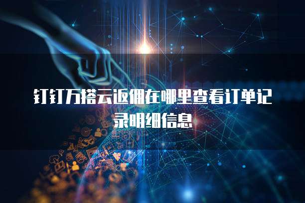 钉钉万搭云返佣在哪里查看订单记录明细信息