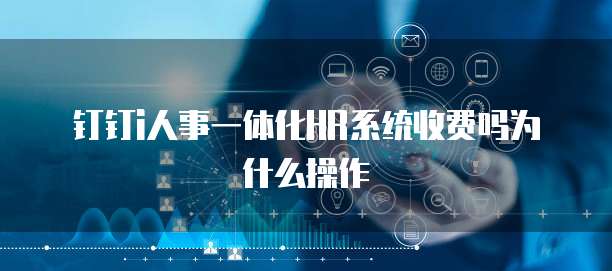 钉钉i人事一体化HR系统收费吗为什么操作