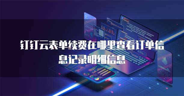 钉钉云表单续费在哪里查看订单信息记录明细信息