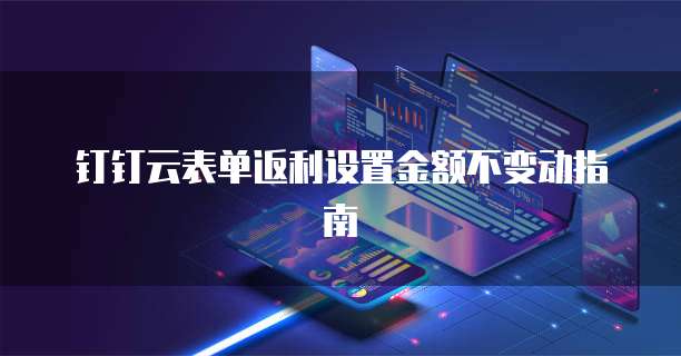 钉钉云表单返利设置金额不变动指南