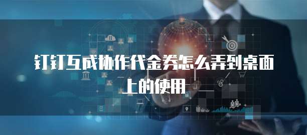 钉钉互成协作代金券怎么弄到桌面上的使用
