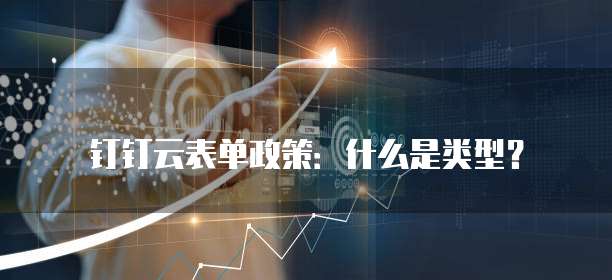 钉钉云表单政策：什么是类型？