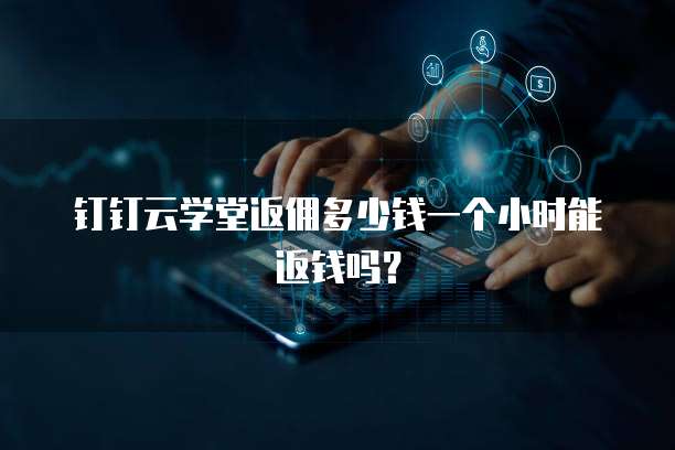 钉钉云学堂返佣多少钱一个小时能返钱吗?