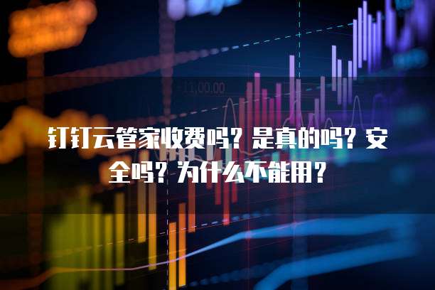 钉钉云管家收费吗?是真的吗?安全吗?为什么不能用?