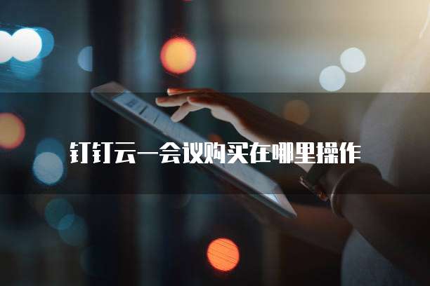 钉钉云一会议购买在哪里操作