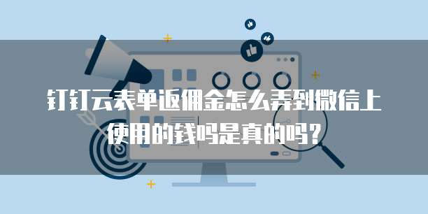钉钉云表单返佣金怎么弄到微信上使用的钱吗是真的吗?