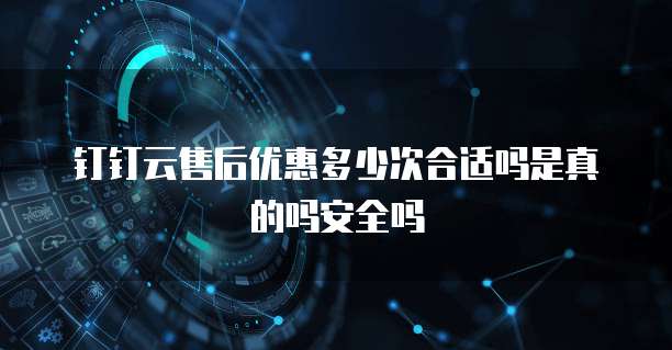 钉钉云售后优惠多少次合适吗是真的吗安全吗