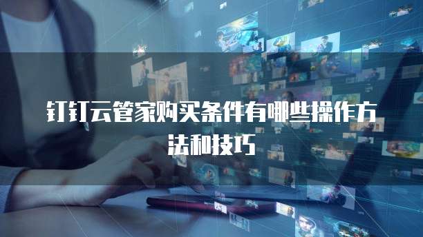 钉钉云管家购买条件有哪些操作方法和技巧