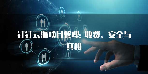 钉钉云派项目管理: 收费、安全与真相