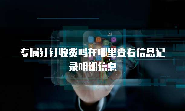 专属钉钉收费吗在哪里查看信息记录明细信息