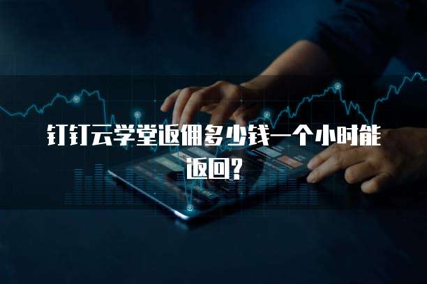钉钉云学堂返佣多少钱一个小时能返回?