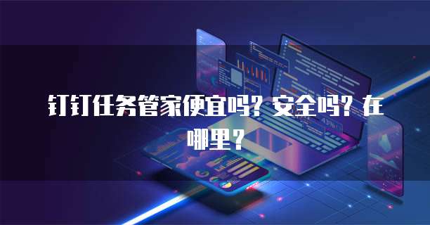 钉钉任务管家便宜吗?安全吗?在哪里?