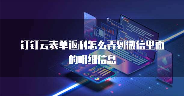 钉钉云表单返利怎么弄到微信里面的明细信息