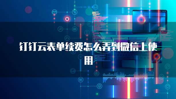 钉钉云表单续费怎么弄到微信上使用