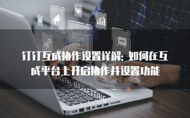 钉钉互成协作设置详解: 如何在互成平台上开启协作并设置功能