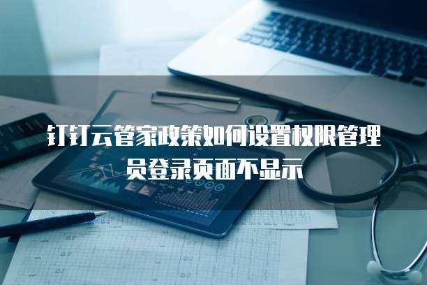 钉钉云管家政策如何设置权限管理员登录页面不显示