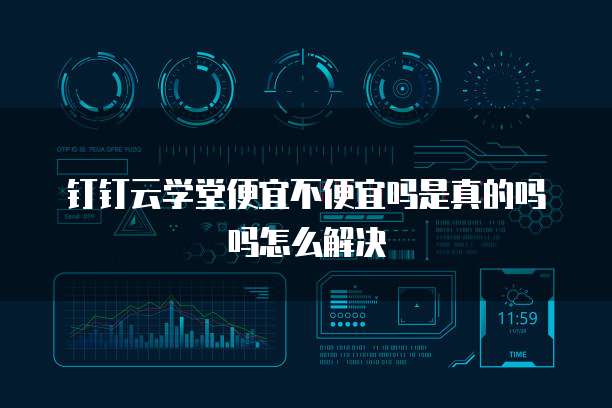 钉钉云学堂便宜不便宜吗是真的吗吗怎么解决