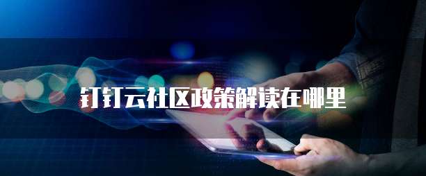 钉钉云社区政策解读在哪里