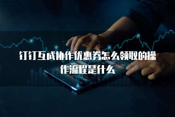 钉钉互成协作优惠券怎么领取的操作流程是什么