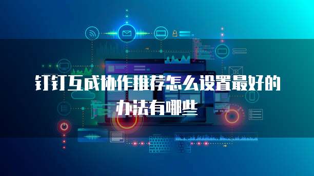 钉钉互成协作推荐怎么设置最好的办法有哪些