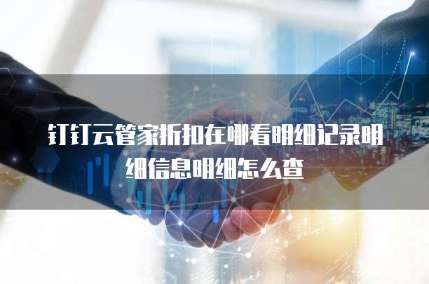 钉钉云管家折扣在哪看明细记录明细信息明细怎么查