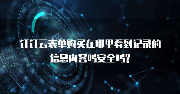 钉钉云表单购买在哪里看到记录的信息内容吗安全吗?