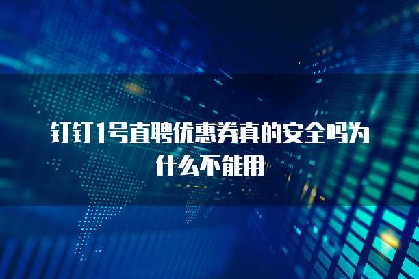 钉钉1号直聘优惠券真的安全吗为什么不能用