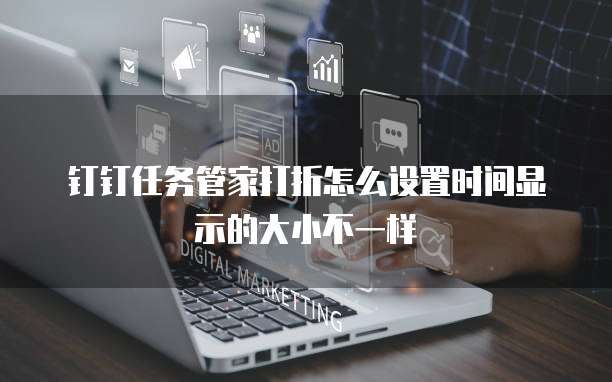 钉钉任务管家打折怎么设置时间显示的大小不一样