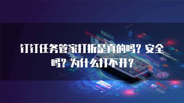 钉钉任务管家打折是真的吗?安全吗?为什么打不开?
