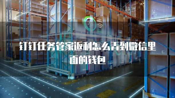 钉钉任务管家返利怎么弄到微信里面的钱包