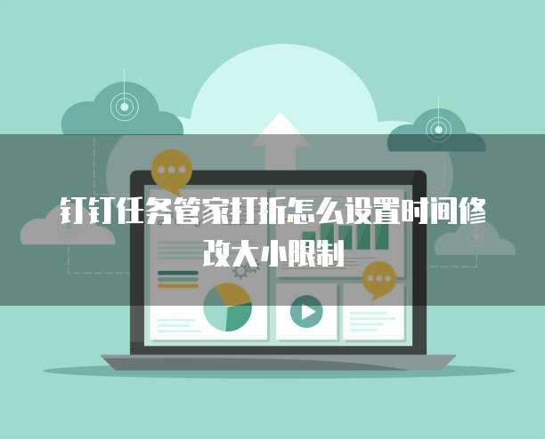 钉钉任务管家打折怎么设置时间修改大小限制