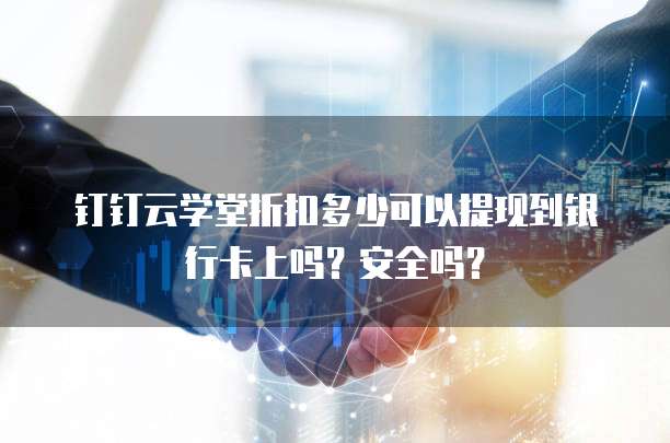 钉钉云学堂折扣多少可以提现到银行卡上吗?安全吗?