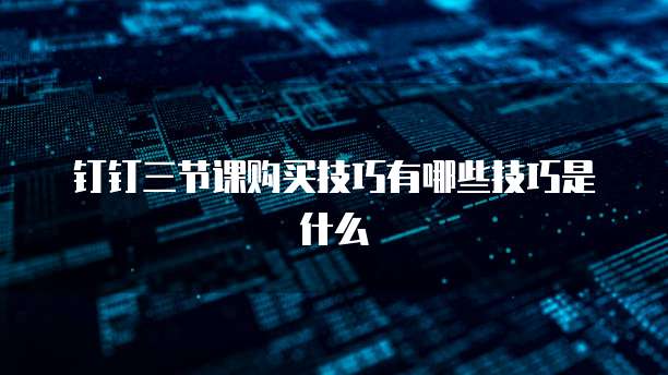 钉钉三节课购买技巧有哪些技巧是什么