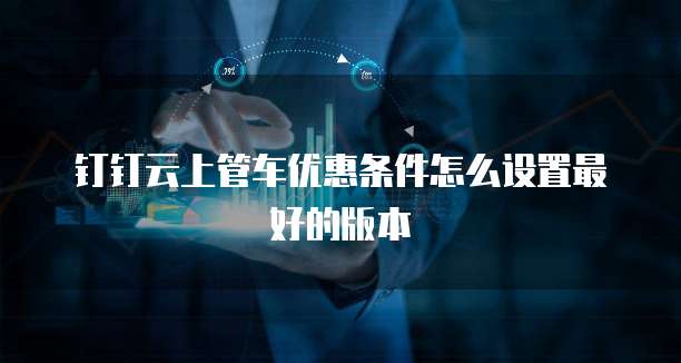 钉钉云上管车优惠条件怎么设置最好的版本