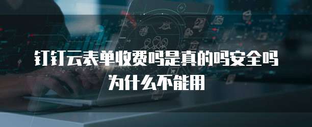 钉钉云表单收费吗是真的吗安全吗为什么不能用