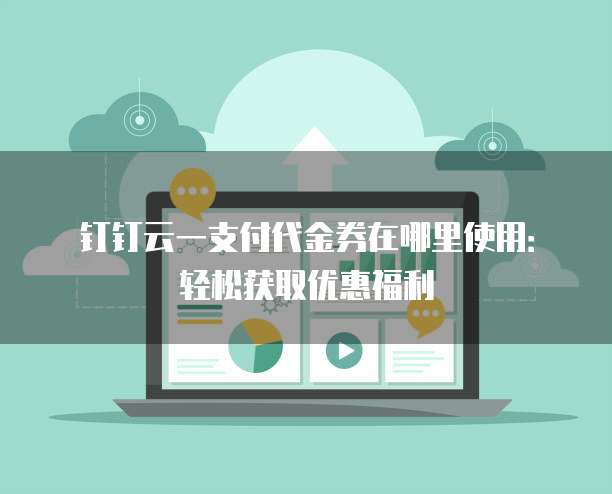 钉钉云一支付代金券在哪里使用:轻松获取优惠福利