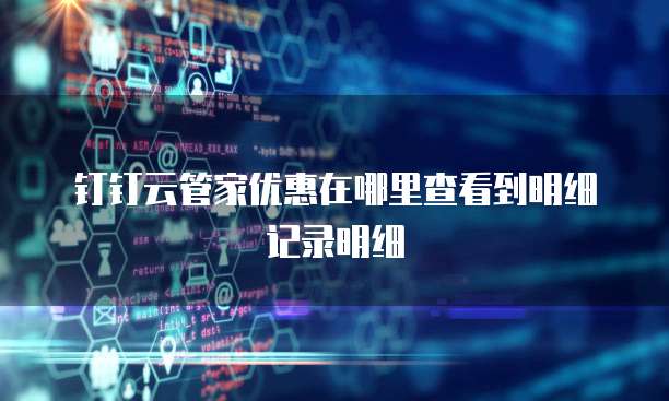 钉钉云管家优惠在哪里查看到明细记录明细