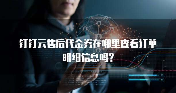 钉钉云售后代金券在哪里查看订单明细信息吗?