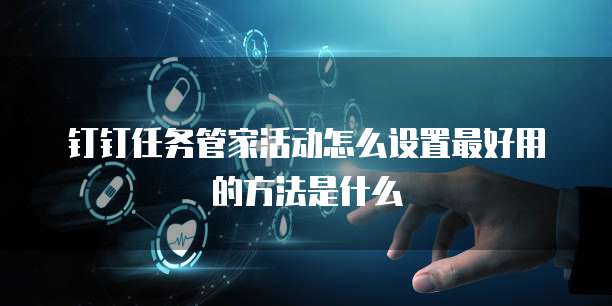 钉钉任务管家活动怎么设置最好用的方法是什么